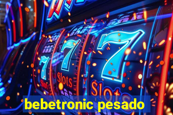 bebetronic pesado